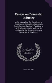 Hardcover Essays on Domestic Industry: or, An Inquiry Into the Expedience of Establishing Cotton Manufactures in South-Carolina. Originally Published in the Book