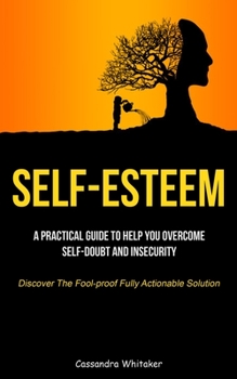 Paperback Self-Esteem: A Practical Guide To Help You Overcome Self-doubt And Insecurity (Discover The Fool-proof Fully Actionable Solution) Book
