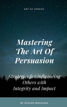 Paperback Mastering The Art Of Persuasion: Strategies for Influencing Others with Integrity and Impact Book