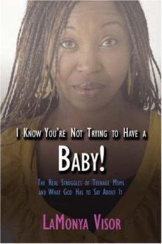 I Know You're Not Trying to Have a Baby!: The Real Struggles of Teenage Moms and What God Has to Say About It