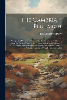 The Cambrian Plutarch: Comprising Memoirs of Some of the Most Eminent Welshmen, From the Earliest Times to the Present, Including the Substance of All ... of Aneurin, Taliesin, Llywarch Hen, Asser Men