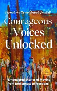 Courageous Voices Unlocked: "Empowered Stories of Moving from Brokenness to Freedom" (Journey to Wholeness)