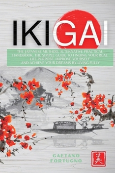 Paperback Ikigai: The Japanese Method, Alternative Practical Handbook. The Simple Guide to Finding Your Real Life Purpose, Improve Yourself and Achieve Your Dre Book