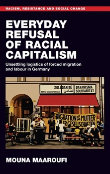 Everyday Refusal of Racial Capitalism: Unsettling Logistics of Forced Migration and Labour in Germany (Racism, Resistance and Social Change)