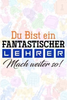 Du bist ein fantastischer Lehrer! Mach weiter so!: Lehrer-Kalender im DinA 5 Format f�r Lehrerinnen und Lehrer Organizer Schuljahresplaner f�r P�dagogen Notizen