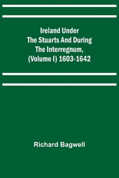 Ireland Under The Stuarts And During The Interregnum - Vol I: 1603-1642