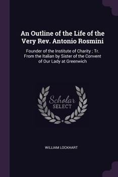 Paperback An Outline of the Life of the Very Rev. Antonio Rosmini: Founder of the Institute of Charity; Tr. From the Italian by Sister of the Convent of Our Lad Book