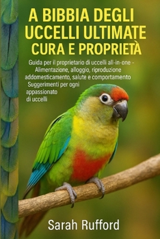 Paperback La Bibbia Degli Uccelli Ulitmate Cura E Proprietà: Guida per il proprietario di uccelli all-in-one - Alimentazione, alloggio, riproduzione, addomestic [Italian] Book
