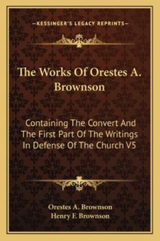 Paperback The Works Of Orestes A. Brownson: Containing The Convert And The First Part Of The Writings In Defense Of The Church V5 Book