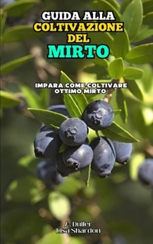 Guida alla Coltivazione del Mirto: Impara come coltivare ottimo Mirto (Italian Edition)