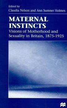 Maternal Instincts: Visions of Motherhood and Sexuality in Britain, 1875-1925