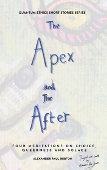 The Apex and The After: Four Meditations on Choice, Queerness and Solace (Quantum Ethics Short Stories)