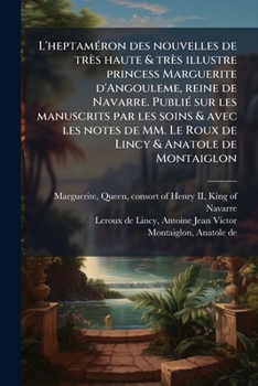 L'Heptam Ron Des Nouvelles de Tr?'s Haute & Tr?'s Illustre Princess Marguerite D'Angouleme, Reine de Navarre. Publi Sur Les Manuscrits Par Les Soins &
