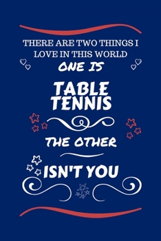 There Are Two Things I Love In This World One Is Table Tennis The Other Isn't You: Perfect Gag Gift For A Lover Of Table Tennis Blank Lined Notebook Journal 100 Pages 6 x 9 Format Office Humour and Ba