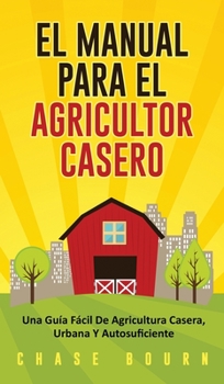 Hardcover El Manual Para El Agricultor Casero: Una Guía Fácil De Agricultura Casera, Urbana Y Autosuficiente [Spanish] Book