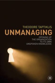 Hardcover Unmanaging: Opening Up the Organization to Its Own Unspoken Knowledge Book