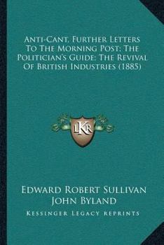 Paperback Anti-Cant, Further Letters To The Morning Post; The Politician's Guide; The Revival Of British Industries (1885) Book