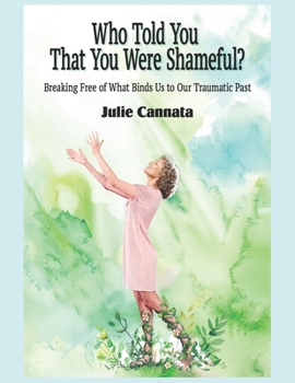 Who Told You That You Were Shameful?: Breaking Free of What Binds Us to Our Traumatic Past