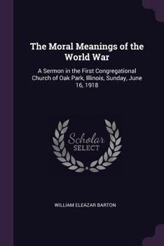 Paperback The Moral Meanings of the World War: A Sermon in the First Congregational Church of Oak Park, Illinois, Sunday, June 16, 1918 Book