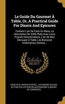 Hardcover Le Guide Du Gourmet À Table, Or, A Practical Guide For Diners And Epicures: Contient L'art De Faire Un Menu, La Description De 3,000 Plats Avec Leurs [French] Book