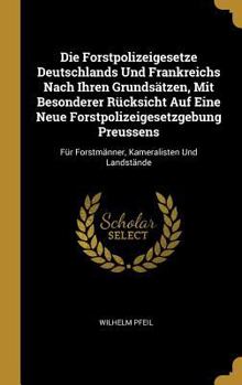 Die Forstpolizeigesetze Deutschlands Und Frankreichs Nach Ihren Grunds�tzen, Mit Besonderer R�cksicht Auf Eine Neue Forstpolizeigesetzgebung Preussens: F�r Forstm�nner, Kameralisten Und Landst�nde