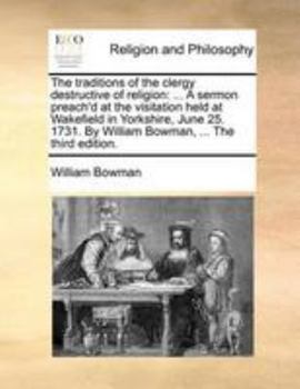 Paperback The traditions of the clergy destructive of religion: ... A sermon preach'd at the visitation held at Wakefield in Yorkshire, June 25. 1731. By Willia Book