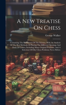 Hardcover A New Treatise On Chess: Containing The Rudiments Of The Science, With An Analysis Of The Best Methods Of Playing The Different Openings And En Book