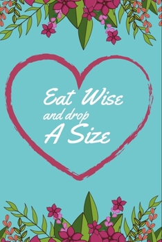 Eat Wise and Drop a Size: A Daily Food and Exercise Journal to Help You Smash Your Weightloss and Fitness Goals, (90 Days Meal and Activity Tracker)