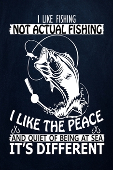 I Like Fishing Not Actual Fishing I Like The Peace And Quiet of Being at Sea It's Different: Fishing Journal Complete Fisherman's Log Book  With ... Location, Weather & Water Conditions, etc