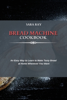 Paperback Bread Machine Cookbook: An Easy Way to Learn to Make Tasty Bread at Home Whenever You Want Book