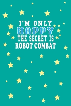 I m Only Happy The Secret Is Robot combat Notebook Lovers Gift: Lined Notebook / Journal Gift, 120 Pages, 6x9, Soft Cover, Matte Finish