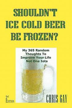 Paperback Shouldn't Ice Cold Beer Be Frozen? My 365 Random Thoughts To Improve Your Life Not One Iota Book