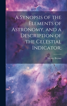 Hardcover A Synopsis of the Elements of Astronomy, and a Description of the Celestial Indicator; Book