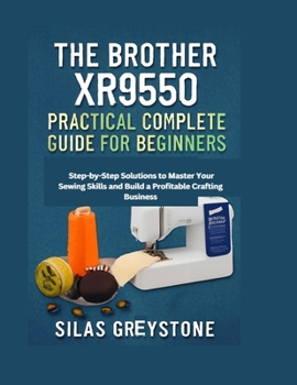 Paperback The Brother XR9550 Practical Complete Guide for Beginners: Step-by-Step Solutions to Master Your Sewing Skills and Build a Profitable Crafting Busines Book