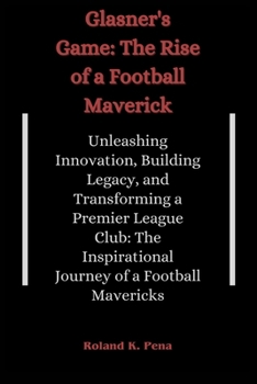 Glasner's Game: The Rise of a Football Maverick: Unleashing Innovation, Building Legacy, and Transforming a Premier League Club: The Inspirational Journey of a Football Mavericks