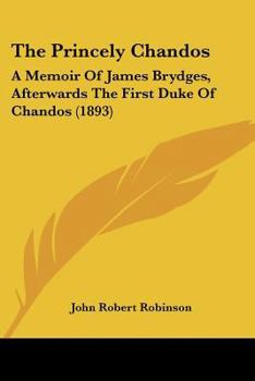 Paperback The Princely Chandos: A Memoir Of James Brydges, Afterwards The First Duke Of Chandos (1893) Book