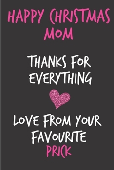 Paperback Happy Christmas Mom, Thanks For Everything Love From Your Favourite Prick: From Son Daughter Child Kid - Rude Naughty Xmas Notebook For Her Mother Mom Book