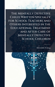 Hardcover The Mentally Defective Child; Written Specially for School Teachers and Others Interested in the Educational Treatment and After-care of Mentally Defe Book