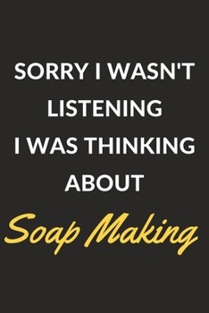 Sorry I Wasn't Listening I Was Thinking About Soap Making: Soap Making Journal Notebook to Write Down Things, Take Notes, Record Plans or Keep Track of Habits (6" x 9" - 120 Pages)