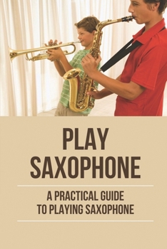 Paperback Play Saxophone: A Practical Guide To Playing Saxophone: Saxophone Song Book