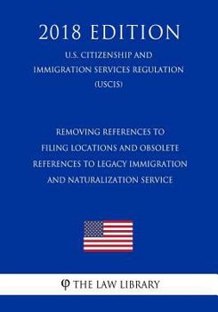 Removing References to Filing Locations and Obsolete References to Legacy Immigration and Naturalization Service (U.S. Citizenship and Immigration Services Regulation) (USCIS) (2018 Edition)