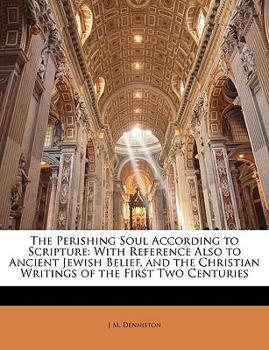 The Perishing Soul According to Scripture: With Reference Also to Ancient Jewish Belief, and the Christian Writings of the First Two Centuries