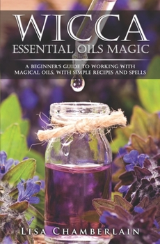 Paperback Wicca Essential Oils Magic: A Beginner's Guide to Working with Magical Oils, with Simple Recipes and Spells Book