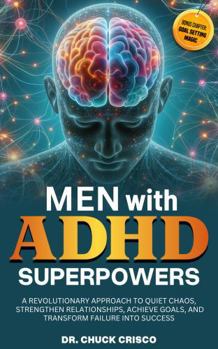 Men with ADHD Superpowers: A Revolutionary Approach to Quiet Chaos, Achieve Goals, Strengthen Relationships, and Transform Failure into Success