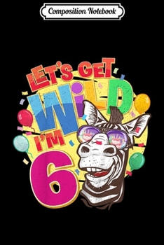 Composition Notebook: Kids 6th Birthday Zebra Party Let's Get Wild I'm 6 Year Old Gift  Journal/Notebook Blank Lined Ruled 6x9 100 Pages
