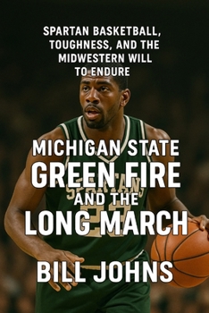 Michigan State - Green Fire and the Long March: Spartan Basketball, Toughness, and the Midwestern Will to Endure (Above the Rim)