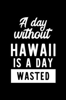 A Day Without Hawaii Is A Day Wasted: Notebook for Hawaii Lover | Great Christmas & Birthday Gift Idea for Hawaii Fan | Hawaii Journal | Hawaii Fan Diary | 100 pages 6x9 inches