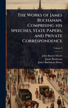Hardcover The Works of James Buchanan, Comprising his Speeches, State Papers, and Private Correspondence Book