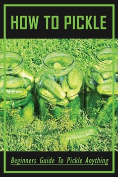 Paperback How To Pickle: Beginners Guide To Pickle Anything: How To Make Easy Refrigerator Pickles Recipe Book