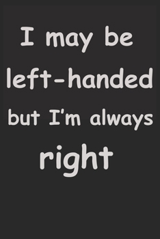 I May Be Left Handed But I'm Always Right: notebook for left handed people,Lefty Journal Notebook for Lefty, Journal, Lined Paper, Blank Lined Journal,Birthday Gift